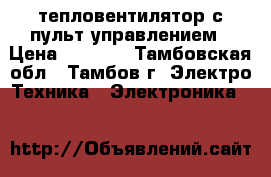 тепловентилятор с пульт управлением › Цена ­ 3 500 - Тамбовская обл., Тамбов г. Электро-Техника » Электроника   